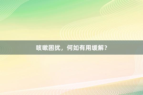 咳嗽困扰，何如有用缓解？