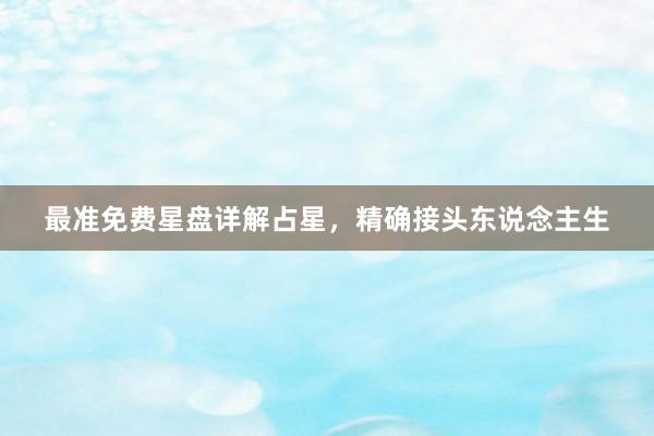 最准免费星盘详解占星，精确接头东说念主生