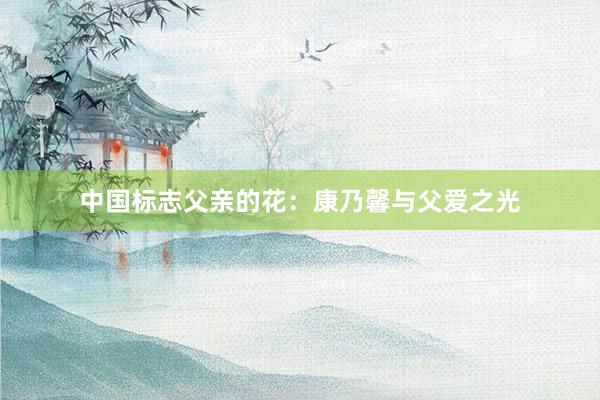 中国标志父亲的花：康乃馨与父爱之光