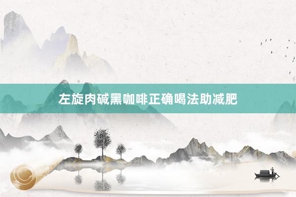 左旋肉碱黑咖啡正确喝法助减肥