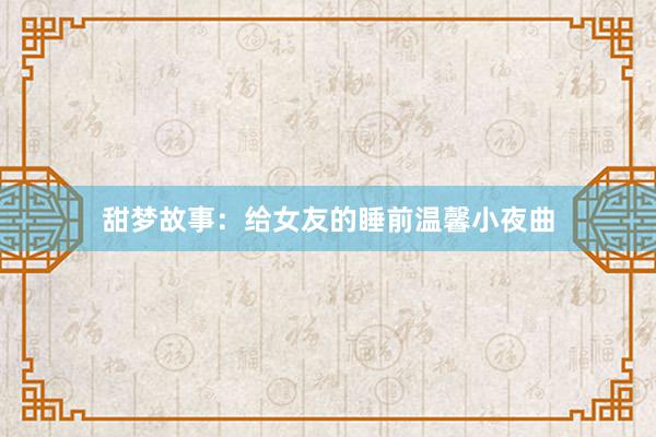 甜梦故事：给女友的睡前温馨小夜曲