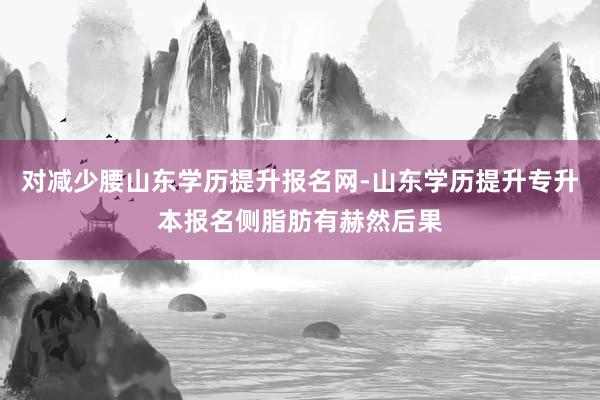 对减少腰山东学历提升报名网-山东学历提升专升本报名侧脂肪有赫然后果