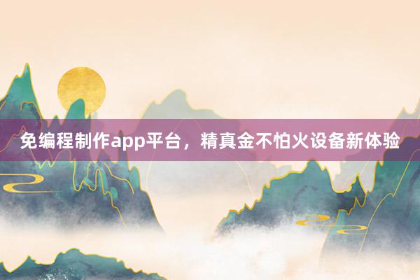 免编程制作app平台，精真金不怕火设备新体验