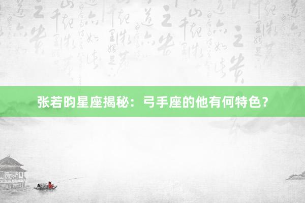 张若昀星座揭秘：弓手座的他有何特色？