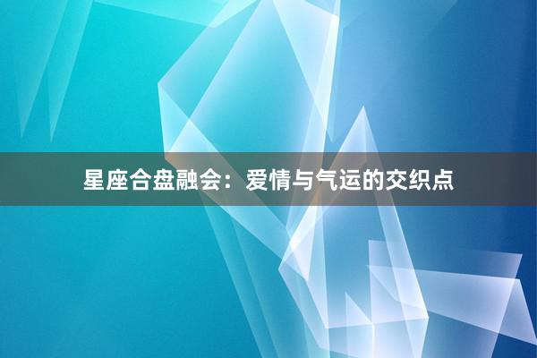 星座合盘融会：爱情与气运的交织点