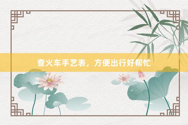 查火车手艺表，方便出行好帮忙