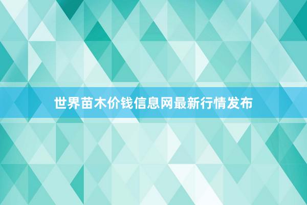 世界苗木价钱信息网最新行情发布