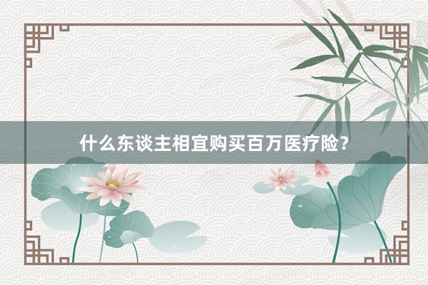 什么东谈主相宜购买百万医疗险?