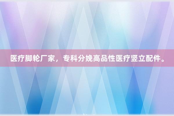 医疗脚轮厂家，专科分娩高品性医疗竖立配件。