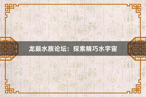 龙巅水族论坛：探索精巧水宇宙