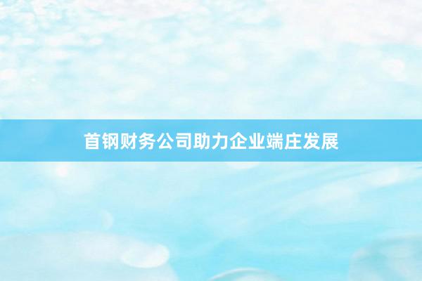 首钢财务公司助力企业端庄发展